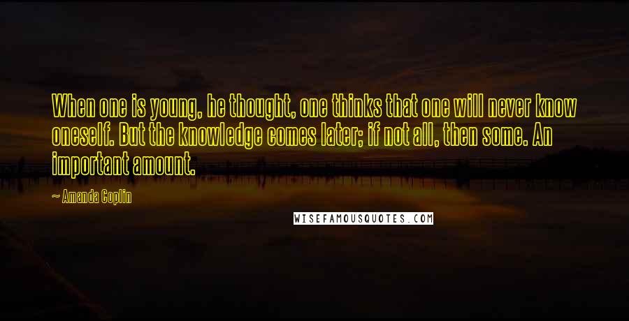 Amanda Coplin Quotes: When one is young, he thought, one thinks that one will never know oneself. But the knowledge comes later; if not all, then some. An important amount.