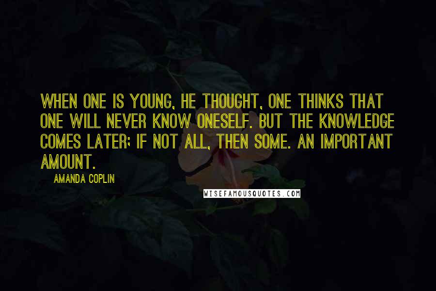 Amanda Coplin Quotes: When one is young, he thought, one thinks that one will never know oneself. But the knowledge comes later; if not all, then some. An important amount.