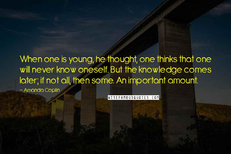 Amanda Coplin Quotes: When one is young, he thought, one thinks that one will never know oneself. But the knowledge comes later; if not all, then some. An important amount.