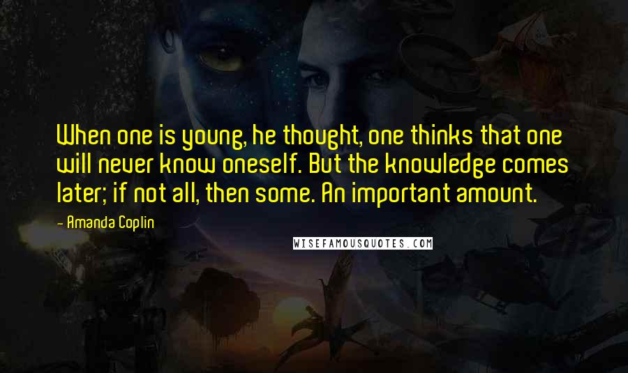 Amanda Coplin Quotes: When one is young, he thought, one thinks that one will never know oneself. But the knowledge comes later; if not all, then some. An important amount.