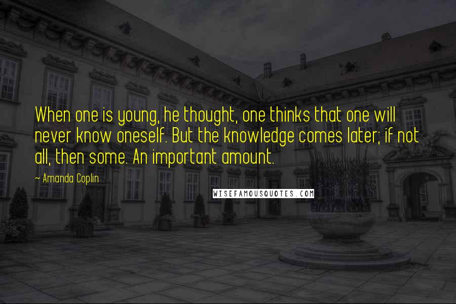 Amanda Coplin Quotes: When one is young, he thought, one thinks that one will never know oneself. But the knowledge comes later; if not all, then some. An important amount.