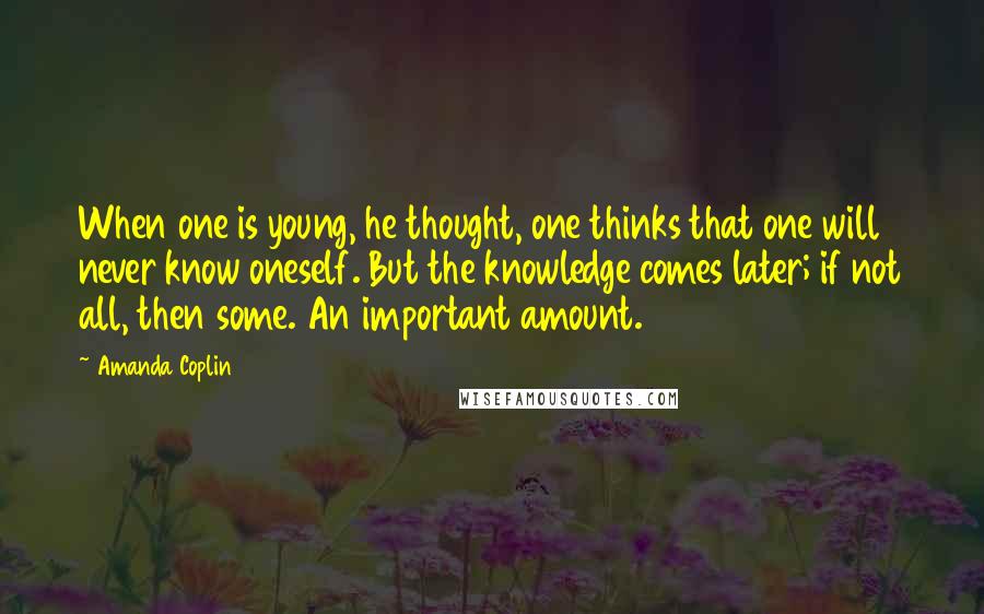 Amanda Coplin Quotes: When one is young, he thought, one thinks that one will never know oneself. But the knowledge comes later; if not all, then some. An important amount.