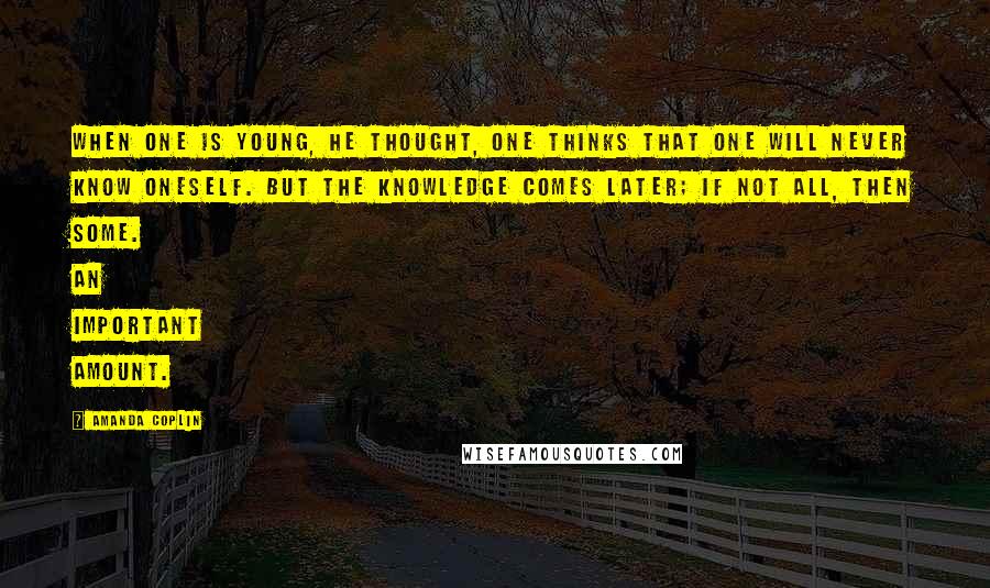 Amanda Coplin Quotes: When one is young, he thought, one thinks that one will never know oneself. But the knowledge comes later; if not all, then some. An important amount.