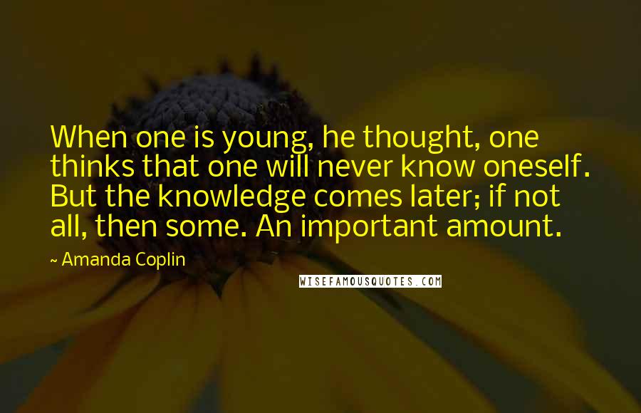 Amanda Coplin Quotes: When one is young, he thought, one thinks that one will never know oneself. But the knowledge comes later; if not all, then some. An important amount.