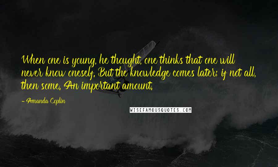 Amanda Coplin Quotes: When one is young, he thought, one thinks that one will never know oneself. But the knowledge comes later; if not all, then some. An important amount.