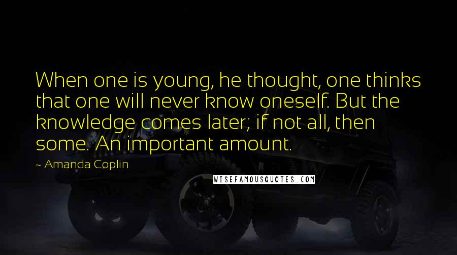 Amanda Coplin Quotes: When one is young, he thought, one thinks that one will never know oneself. But the knowledge comes later; if not all, then some. An important amount.