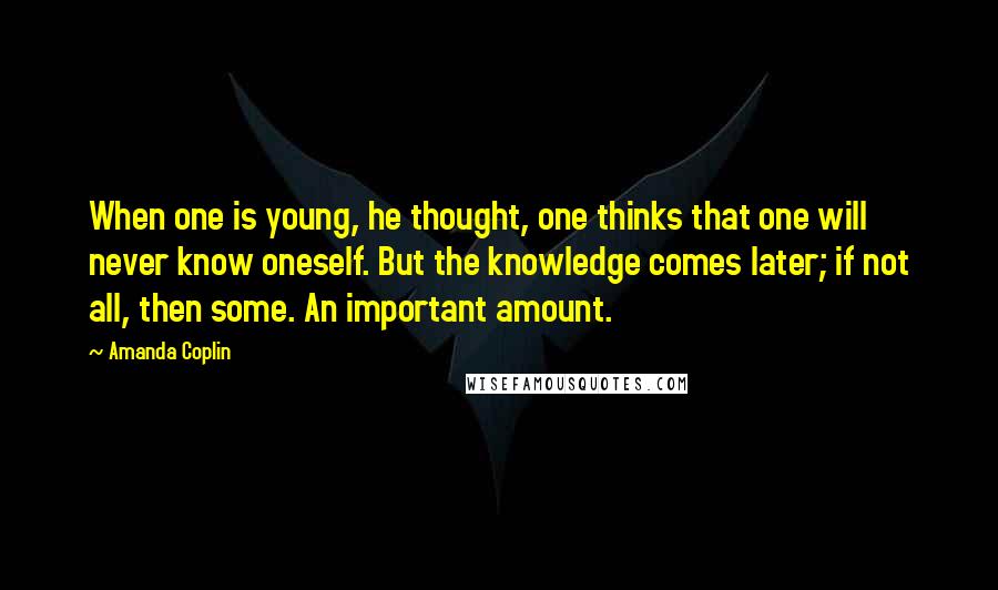 Amanda Coplin Quotes: When one is young, he thought, one thinks that one will never know oneself. But the knowledge comes later; if not all, then some. An important amount.