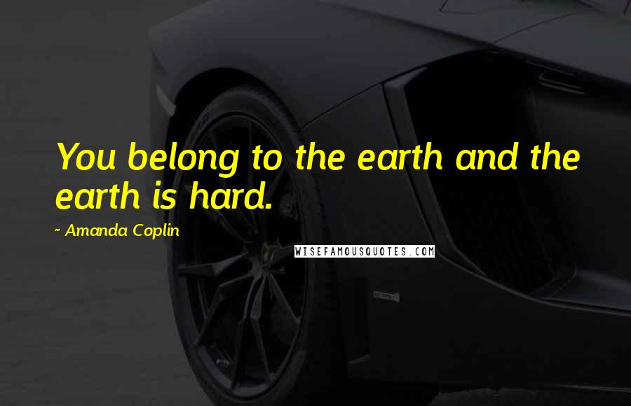 Amanda Coplin Quotes: You belong to the earth and the earth is hard.