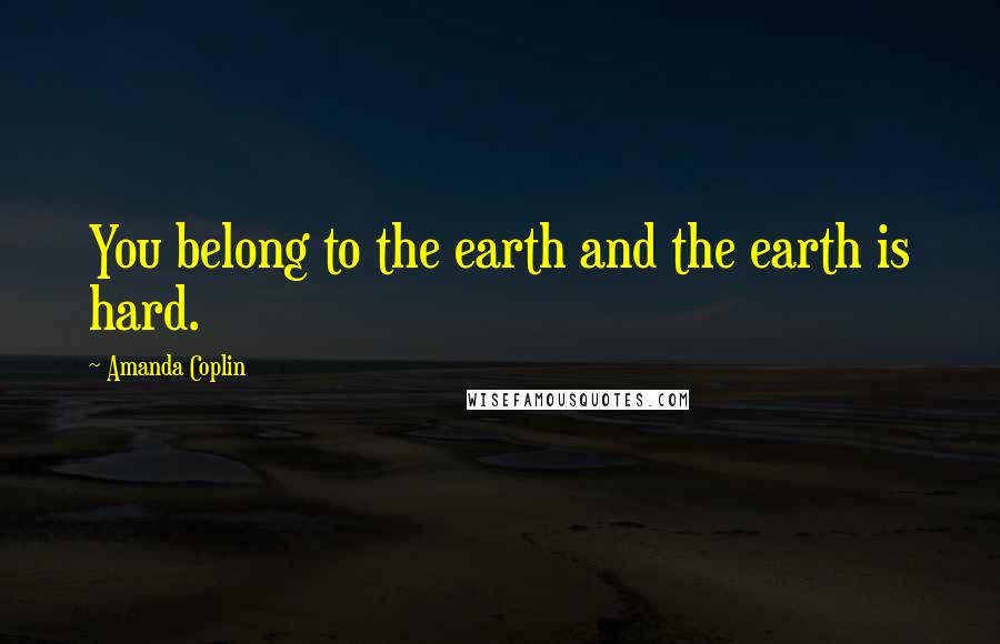 Amanda Coplin Quotes: You belong to the earth and the earth is hard.