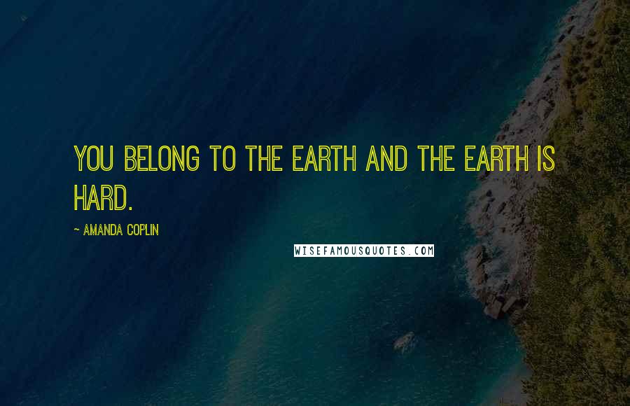 Amanda Coplin Quotes: You belong to the earth and the earth is hard.