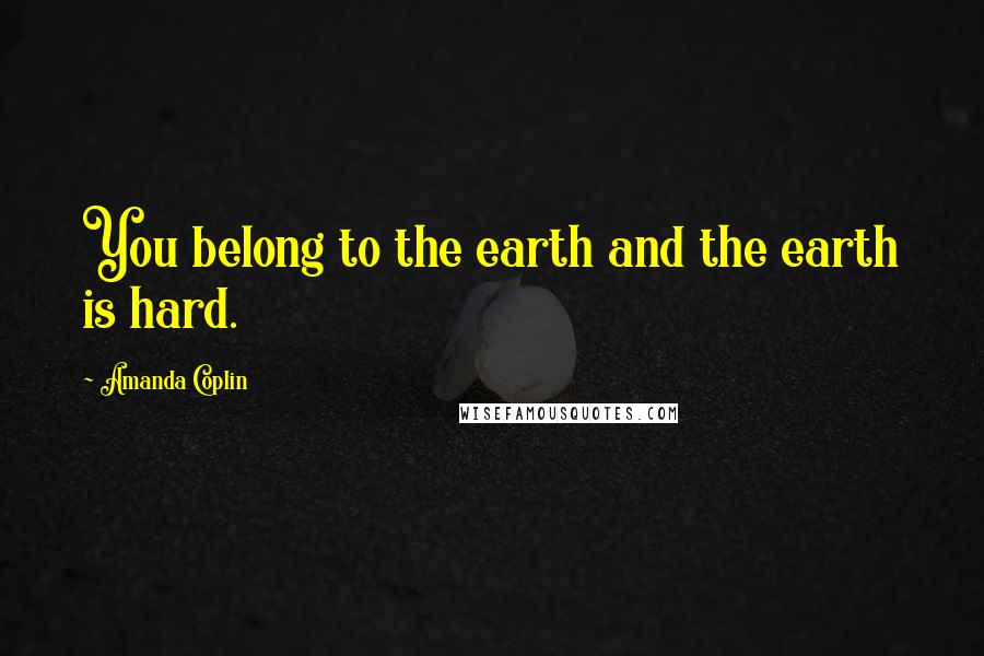 Amanda Coplin Quotes: You belong to the earth and the earth is hard.