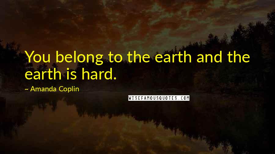 Amanda Coplin Quotes: You belong to the earth and the earth is hard.