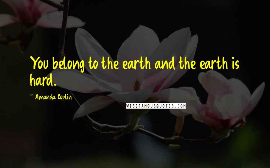 Amanda Coplin Quotes: You belong to the earth and the earth is hard.