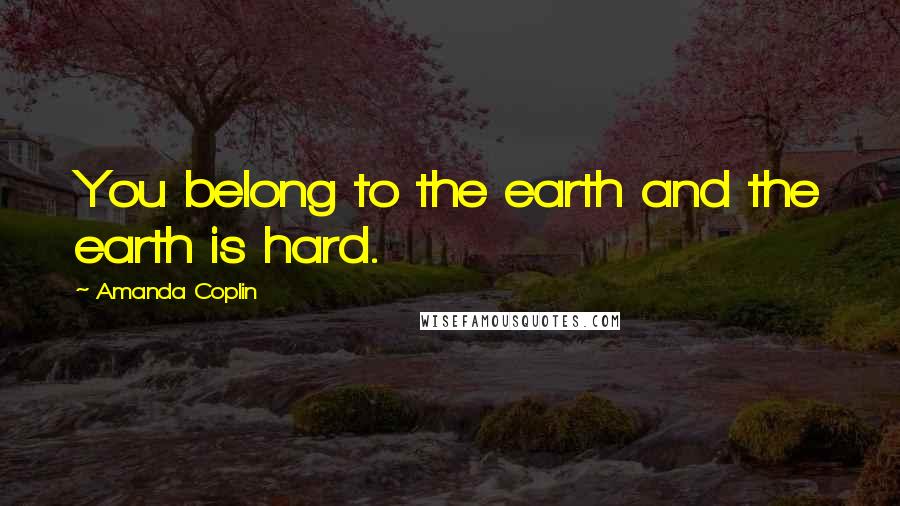 Amanda Coplin Quotes: You belong to the earth and the earth is hard.