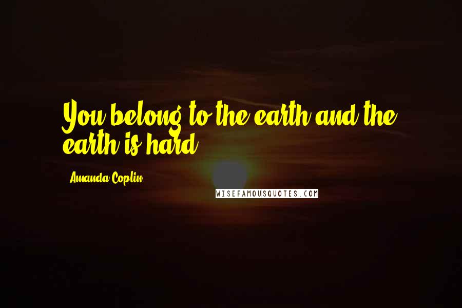 Amanda Coplin Quotes: You belong to the earth and the earth is hard.