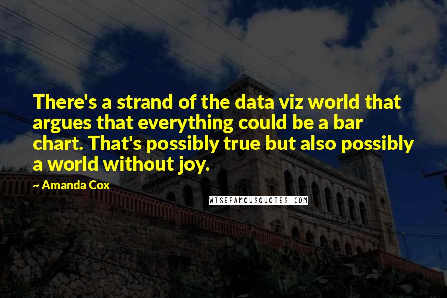 Amanda Cox Quotes: There's a strand of the data viz world that argues that everything could be a bar chart. That's possibly true but also possibly a world without joy.