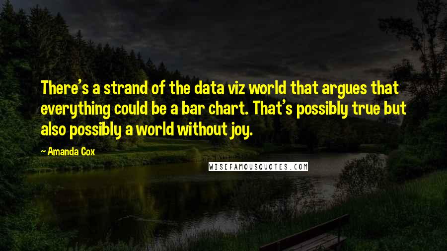 Amanda Cox Quotes: There's a strand of the data viz world that argues that everything could be a bar chart. That's possibly true but also possibly a world without joy.