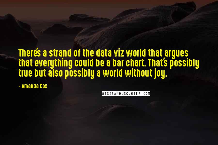 Amanda Cox Quotes: There's a strand of the data viz world that argues that everything could be a bar chart. That's possibly true but also possibly a world without joy.