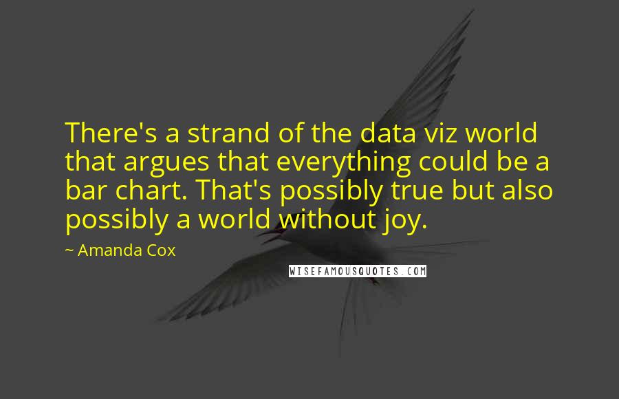 Amanda Cox Quotes: There's a strand of the data viz world that argues that everything could be a bar chart. That's possibly true but also possibly a world without joy.