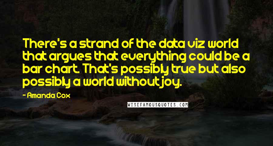 Amanda Cox Quotes: There's a strand of the data viz world that argues that everything could be a bar chart. That's possibly true but also possibly a world without joy.