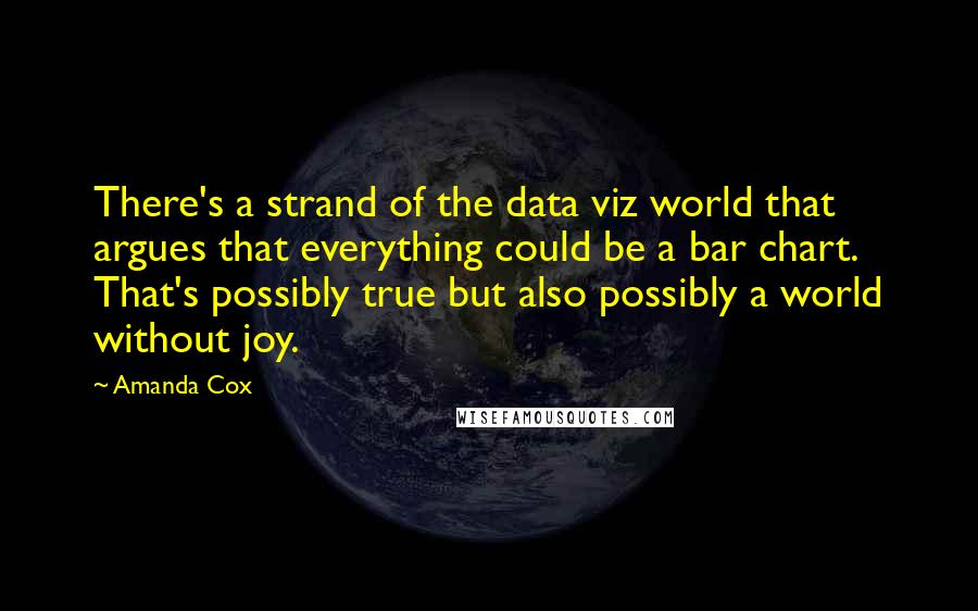 Amanda Cox Quotes: There's a strand of the data viz world that argues that everything could be a bar chart. That's possibly true but also possibly a world without joy.