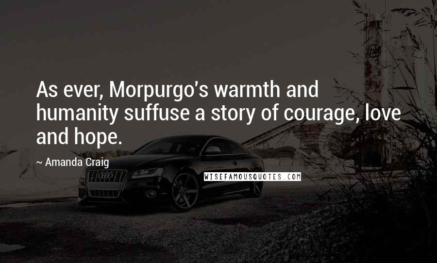 Amanda Craig Quotes: As ever, Morpurgo's warmth and humanity suffuse a story of courage, love and hope.