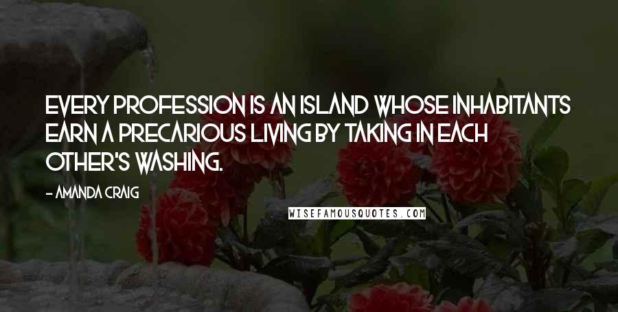 Amanda Craig Quotes: Every profession is an island whose inhabitants earn a precarious living by taking in each other's washing.