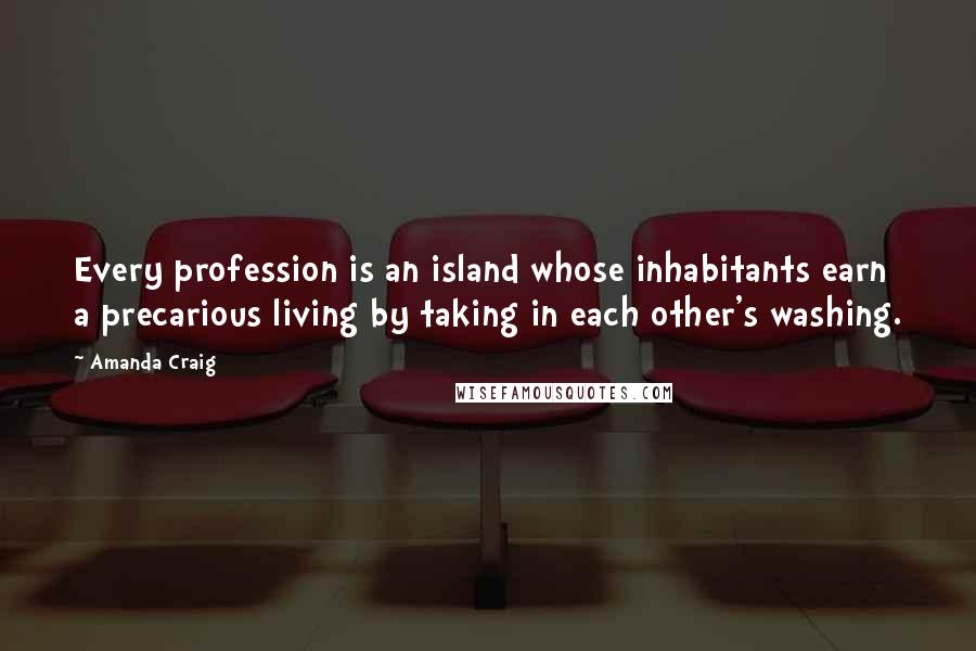 Amanda Craig Quotes: Every profession is an island whose inhabitants earn a precarious living by taking in each other's washing.