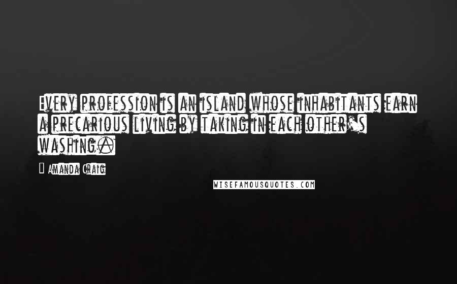 Amanda Craig Quotes: Every profession is an island whose inhabitants earn a precarious living by taking in each other's washing.