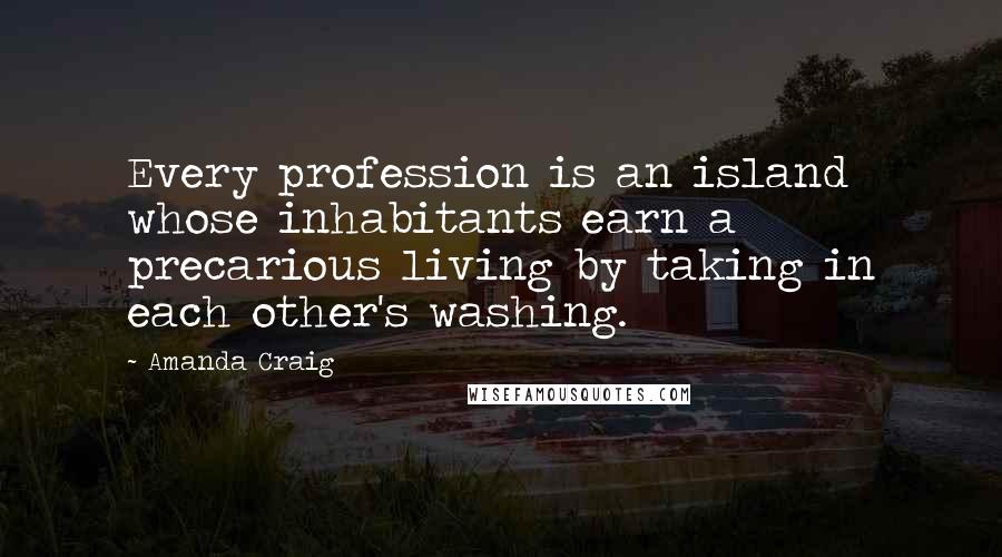 Amanda Craig Quotes: Every profession is an island whose inhabitants earn a precarious living by taking in each other's washing.