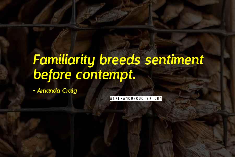 Amanda Craig Quotes: Familiarity breeds sentiment before contempt.
