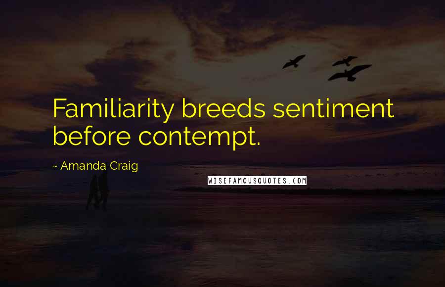 Amanda Craig Quotes: Familiarity breeds sentiment before contempt.
