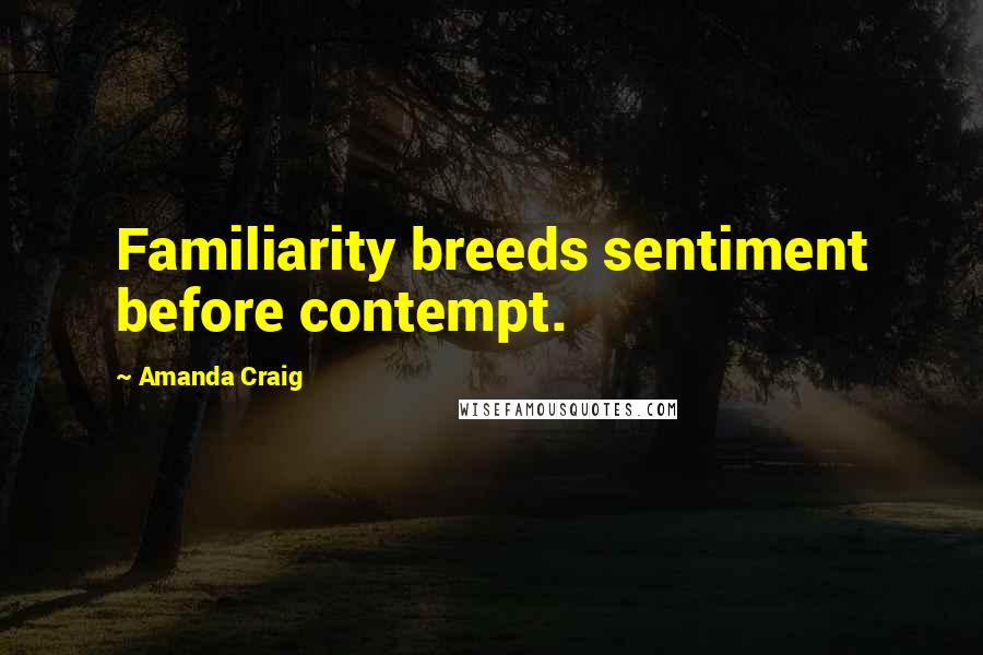 Amanda Craig Quotes: Familiarity breeds sentiment before contempt.