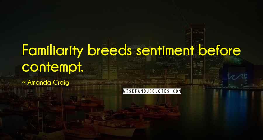 Amanda Craig Quotes: Familiarity breeds sentiment before contempt.