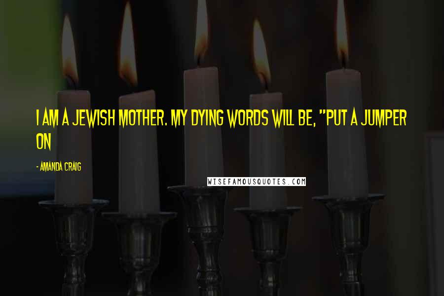 Amanda Craig Quotes: I am a Jewish mother. My dying words will be, "Put a jumper on