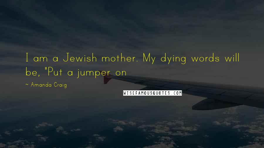 Amanda Craig Quotes: I am a Jewish mother. My dying words will be, "Put a jumper on