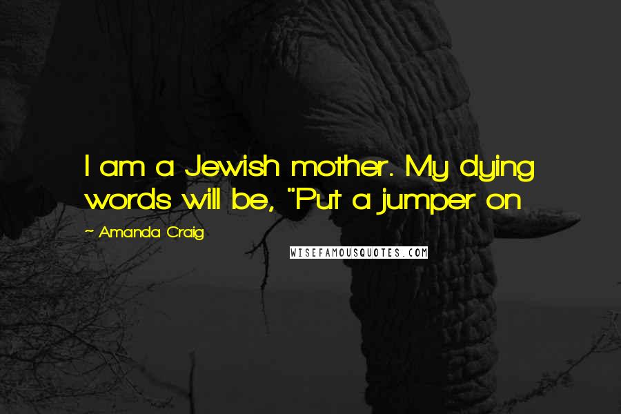 Amanda Craig Quotes: I am a Jewish mother. My dying words will be, "Put a jumper on