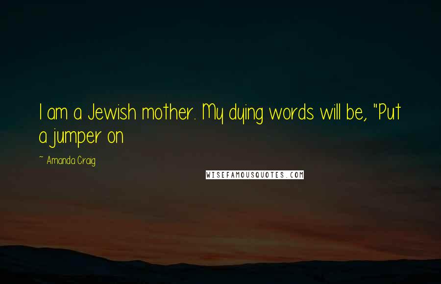 Amanda Craig Quotes: I am a Jewish mother. My dying words will be, "Put a jumper on