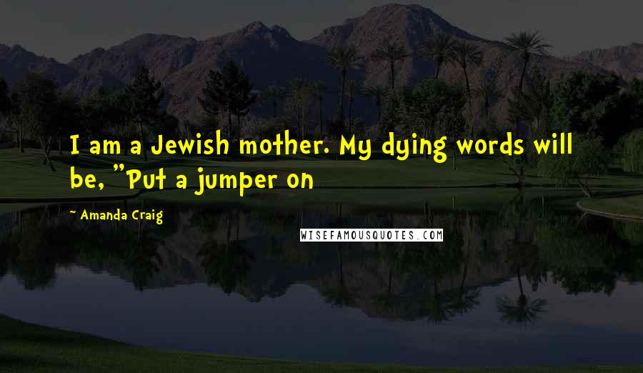 Amanda Craig Quotes: I am a Jewish mother. My dying words will be, "Put a jumper on