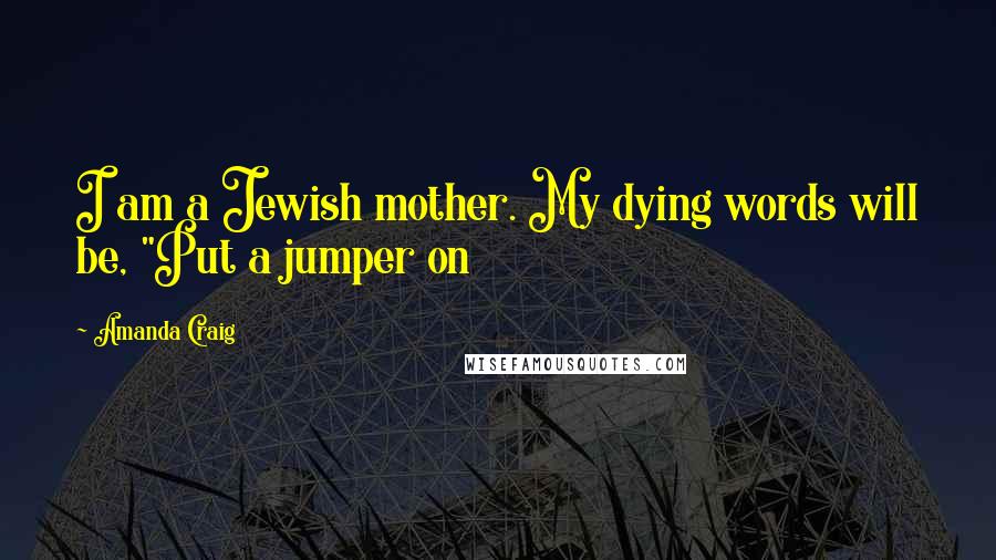 Amanda Craig Quotes: I am a Jewish mother. My dying words will be, "Put a jumper on