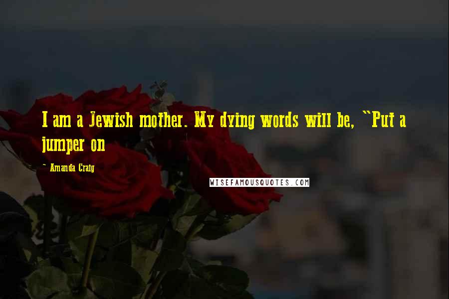 Amanda Craig Quotes: I am a Jewish mother. My dying words will be, "Put a jumper on