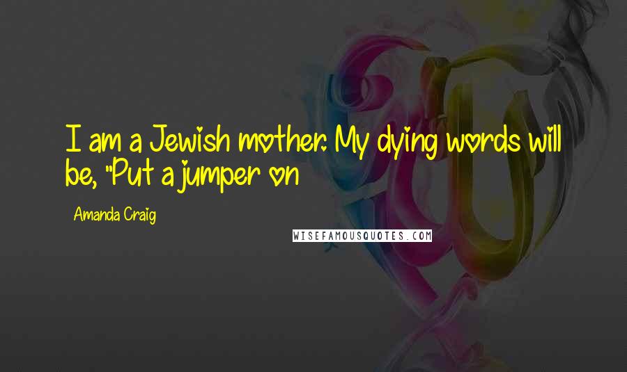 Amanda Craig Quotes: I am a Jewish mother. My dying words will be, "Put a jumper on