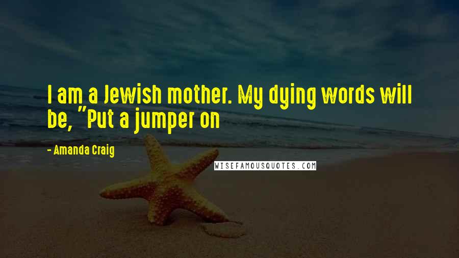 Amanda Craig Quotes: I am a Jewish mother. My dying words will be, "Put a jumper on