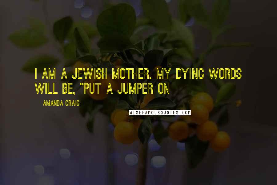 Amanda Craig Quotes: I am a Jewish mother. My dying words will be, "Put a jumper on