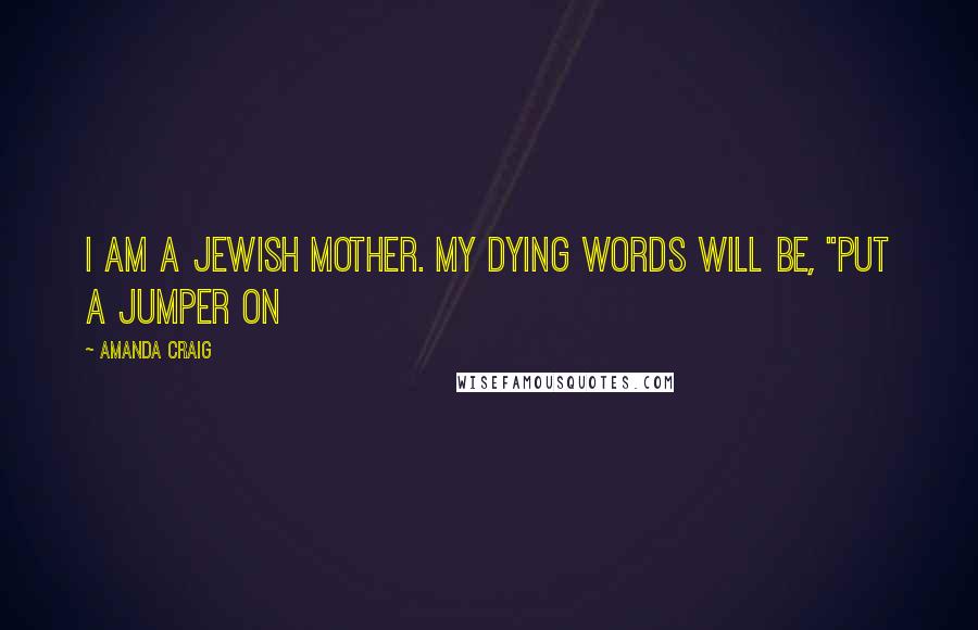 Amanda Craig Quotes: I am a Jewish mother. My dying words will be, "Put a jumper on