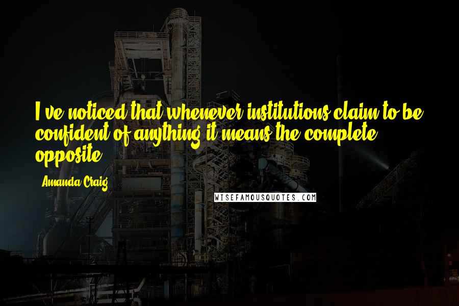 Amanda Craig Quotes: I've noticed that whenever institutions claim to be confident of anything it means the complete opposite.