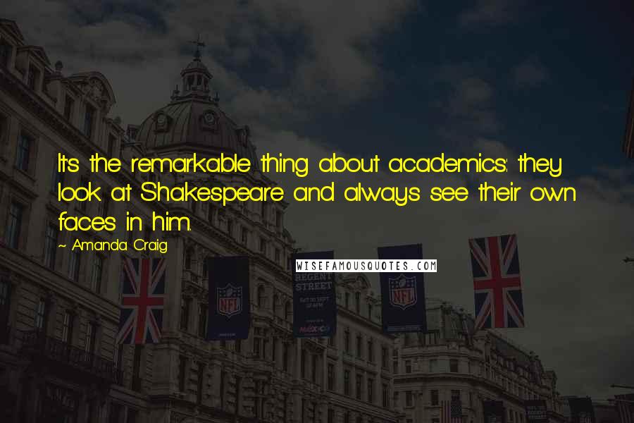 Amanda Craig Quotes: It's the remarkable thing about academics: they look at Shakespeare and always see their own faces in him.