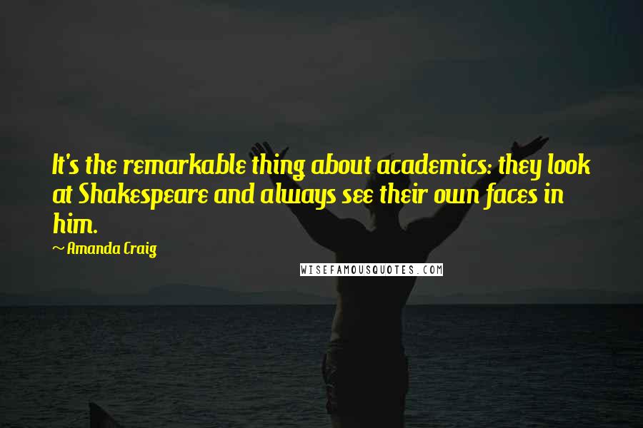 Amanda Craig Quotes: It's the remarkable thing about academics: they look at Shakespeare and always see their own faces in him.