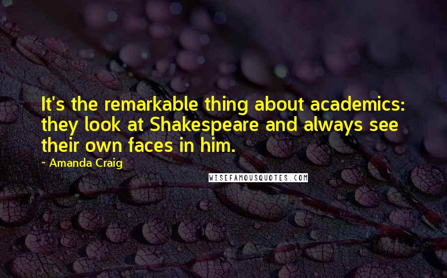 Amanda Craig Quotes: It's the remarkable thing about academics: they look at Shakespeare and always see their own faces in him.