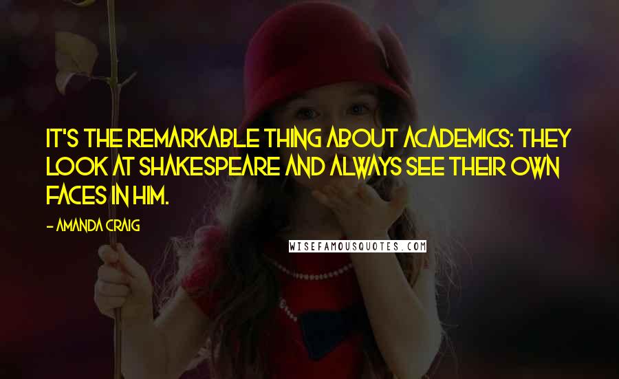 Amanda Craig Quotes: It's the remarkable thing about academics: they look at Shakespeare and always see their own faces in him.